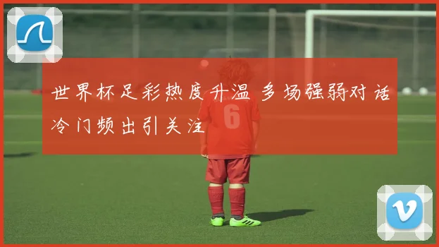 世界杯足彩热度升温 多场强弱对话冷门频出引关注