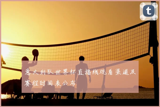 意大利队世界杯直播线观看渠道及赛程时间表公布