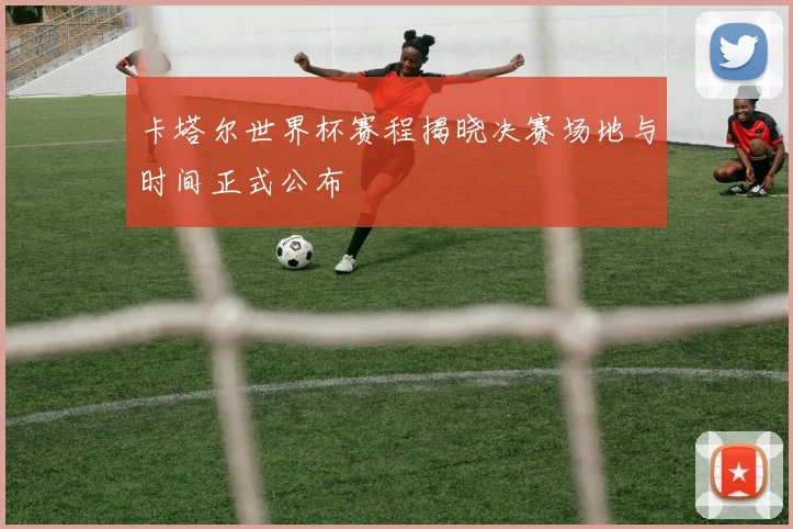 卡塔尔世界杯赛程揭晓决赛场地与时间正式公布