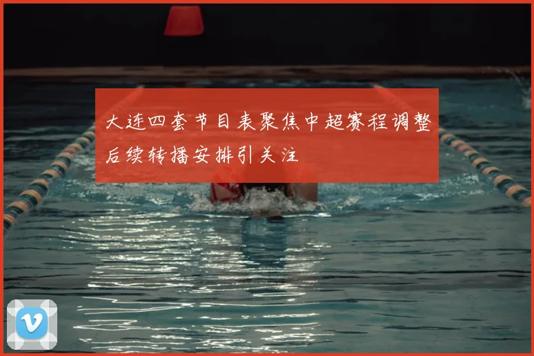 大连四套节目表聚焦中超赛程调整后续转播安排引关注
