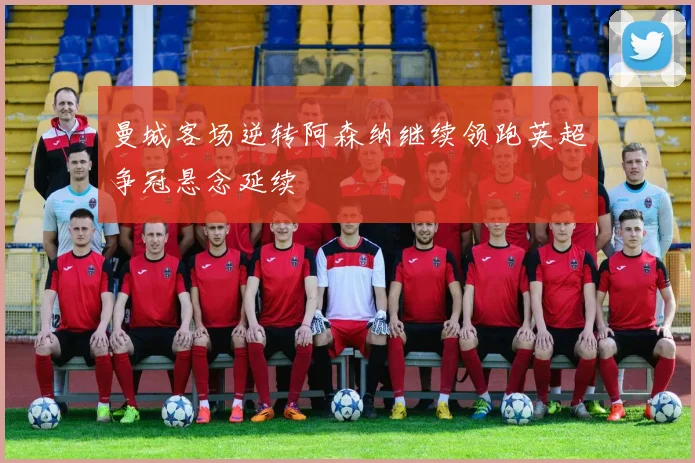 曼城客场逆转阿森纳继续领跑英超争冠悬念延续