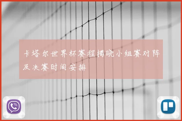 卡塔尔世界杯赛程揭晓小组赛对阵及决赛时间安排