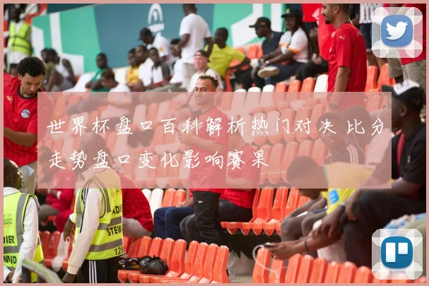 世界杯盘口百科解析热门对决 比分走势盘口变化影响赛果