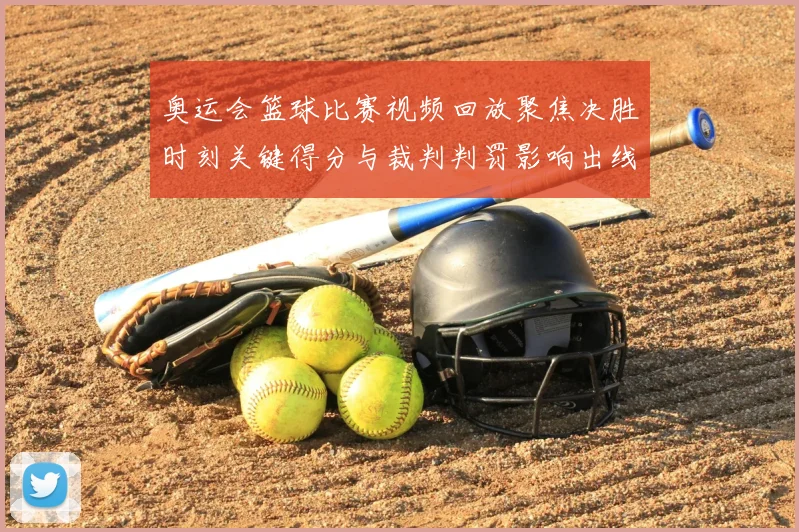 奥运会篮球比赛视频回放聚焦决胜时刻关键得分与裁判判罚影响出线