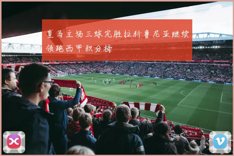 皇马主场三球完胜拉科鲁尼亚继续领跑西甲积分榜