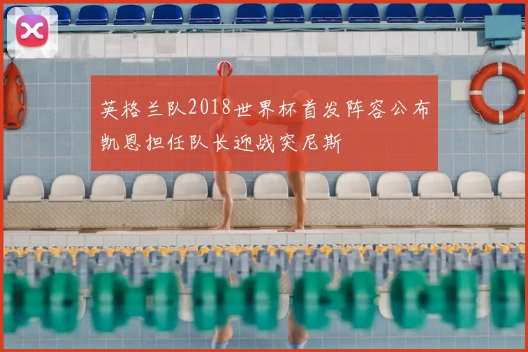 英格兰队2018世界杯首发阵容公布凯恩担任队长迎战突尼斯