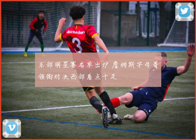 东部明星赛名单出炉 詹姆斯字母哥领衔对决西部看点十足