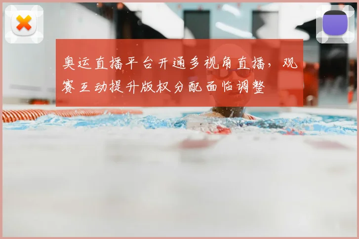 奥运直播平台开通多视角直播,观赛互动提升版权分配面临调整