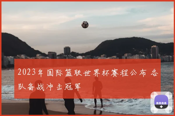2023年国际篮联世界杯赛程公布 各队备战冲击冠军