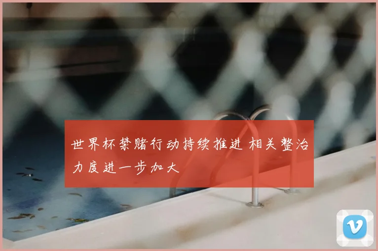 世界杯禁赌行动持续推进 相关整治力度进一步加大