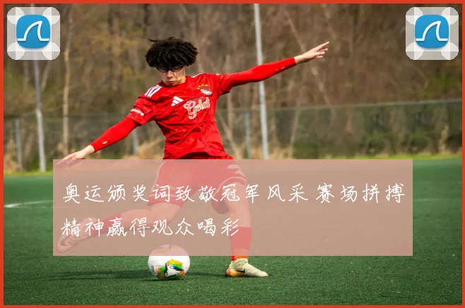 奥运颁奖词致敬冠军风采 赛场拼搏精神赢得观众喝彩