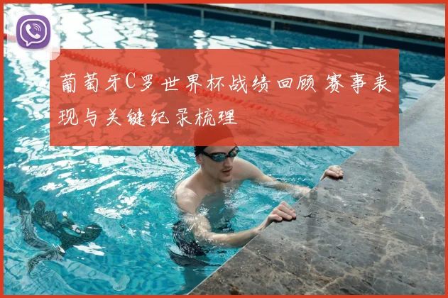 葡萄牙C罗世界杯战绩回顾 赛事表现与关键纪录梳理