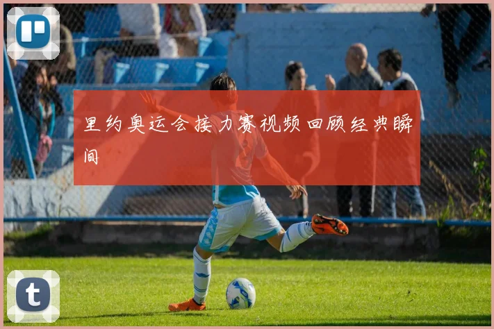 里约奥运会接力赛视频回顾经典瞬间