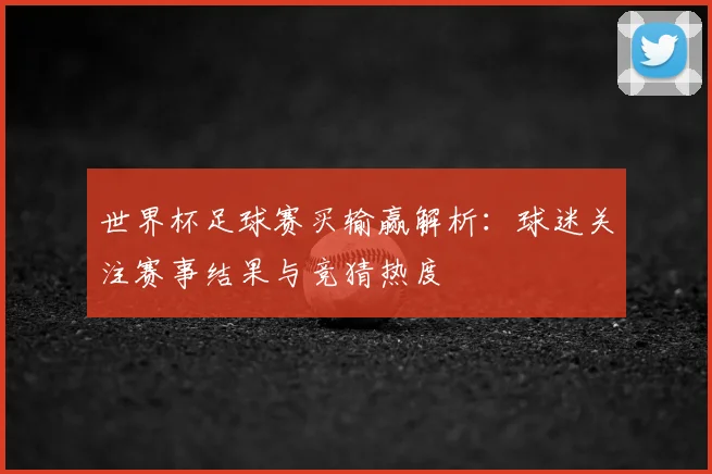 世界杯足球赛买输赢解析：球迷关注赛事结果与竞猜热度