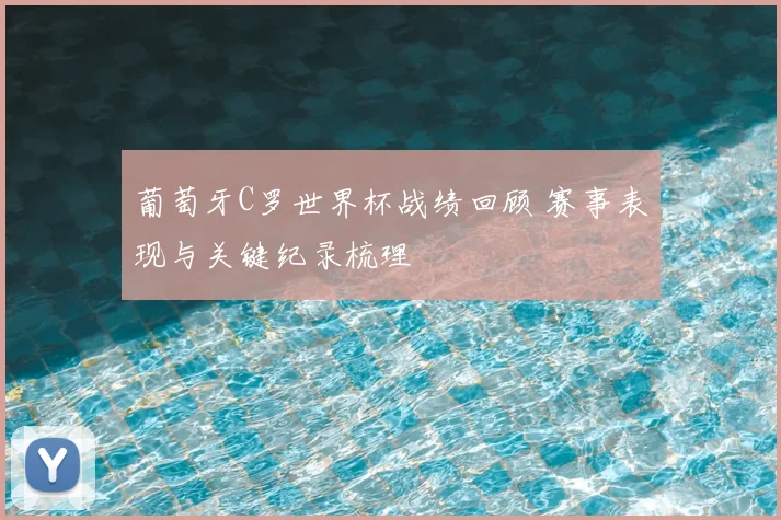 葡萄牙C罗世界杯战绩回顾 赛事表现与关键纪录梳理
