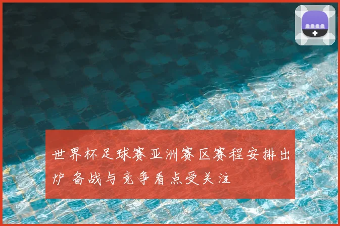 世界杯足球赛亚洲赛区赛程安排出炉 备战与竞争看点受关注
