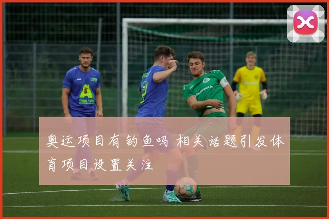 奥运项目有钓鱼吗 相关话题引发体育项目设置关注